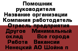 Помошник руководителя › Название организации ­ Компания-работодатель › Отрасль предприятия ­ Другое › Минимальный оклад ­ 1 - Все города Работа » Вакансии   . Ненецкий АО,Шойна п.